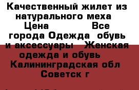 Качественный жилет из натурального меха › Цена ­ 15 000 - Все города Одежда, обувь и аксессуары » Женская одежда и обувь   . Калининградская обл.,Советск г.